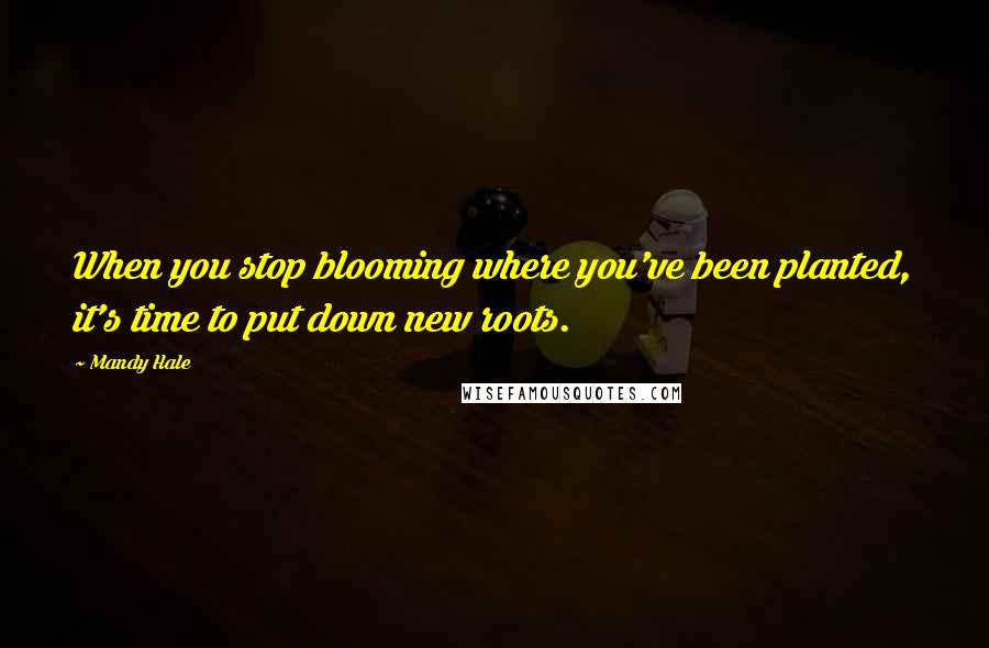 Mandy Hale Quotes: When you stop blooming where you've been planted, it's time to put down new roots.