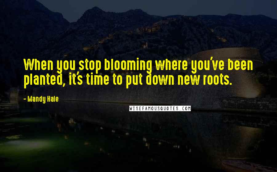 Mandy Hale Quotes: When you stop blooming where you've been planted, it's time to put down new roots.