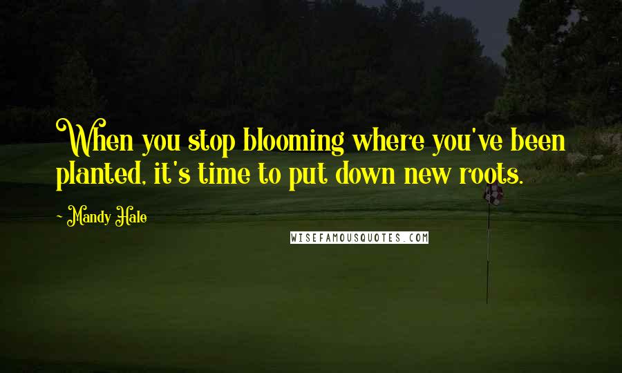 Mandy Hale Quotes: When you stop blooming where you've been planted, it's time to put down new roots.