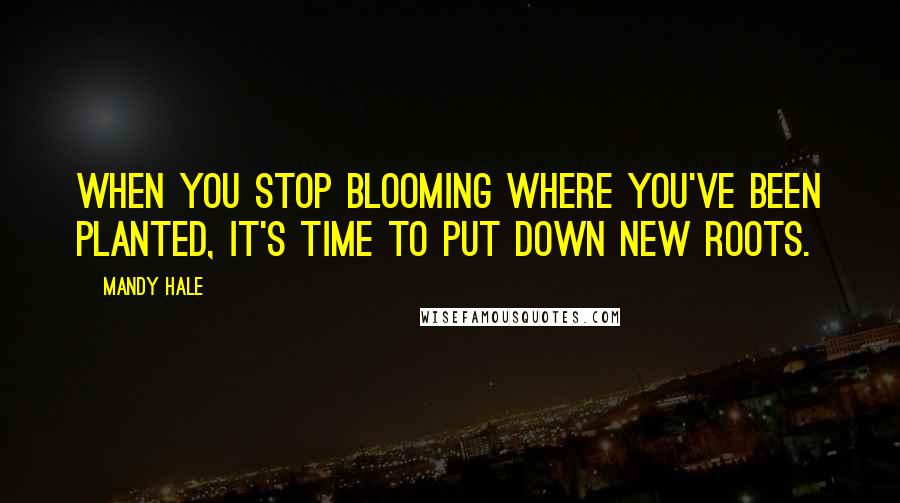 Mandy Hale Quotes: When you stop blooming where you've been planted, it's time to put down new roots.