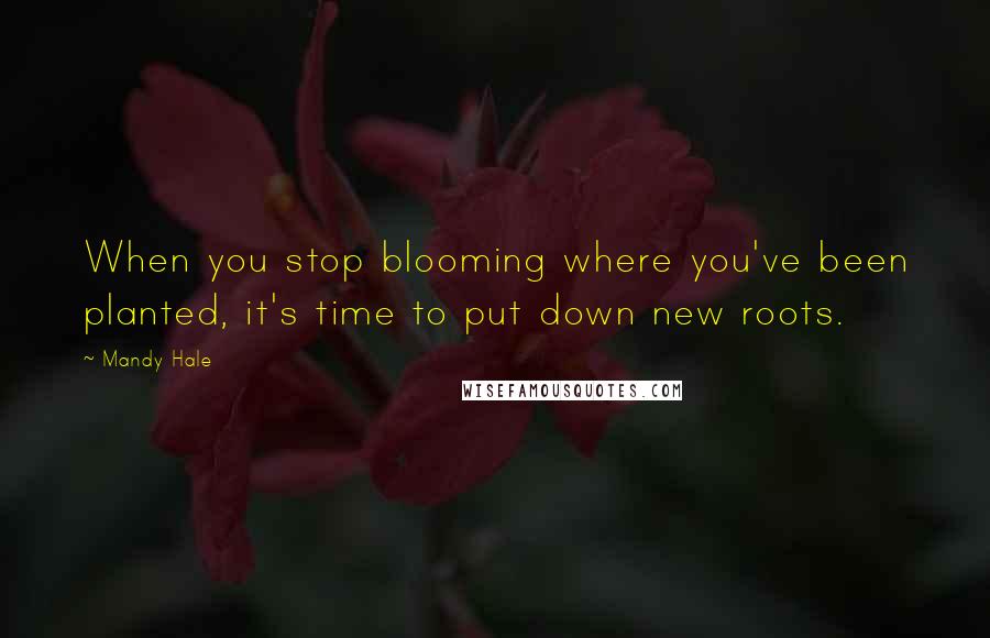 Mandy Hale Quotes: When you stop blooming where you've been planted, it's time to put down new roots.