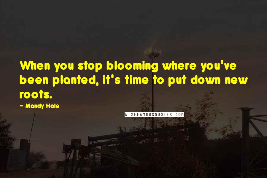 Mandy Hale Quotes: When you stop blooming where you've been planted, it's time to put down new roots.