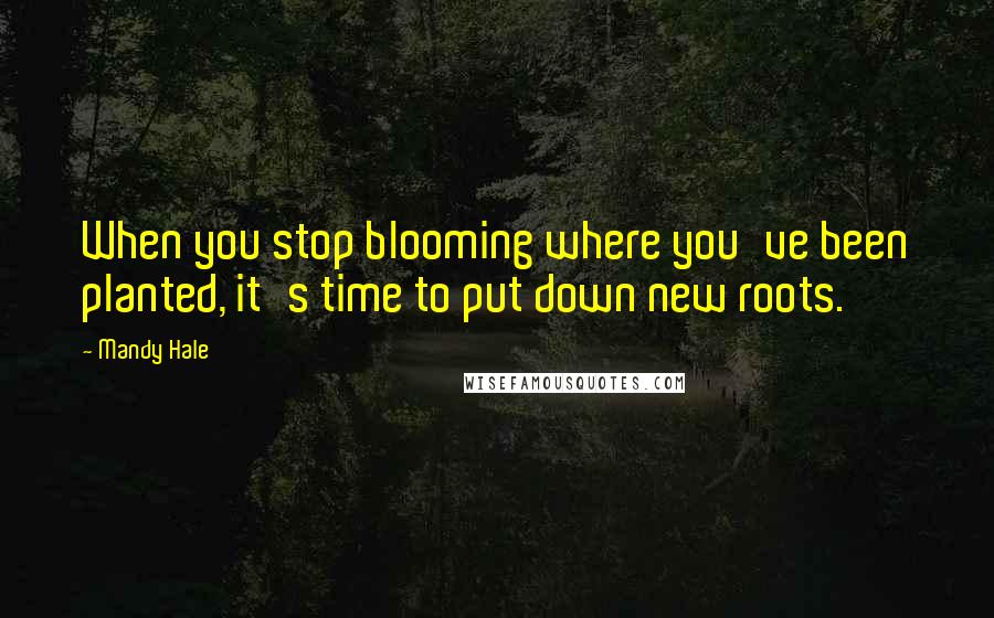 Mandy Hale Quotes: When you stop blooming where you've been planted, it's time to put down new roots.