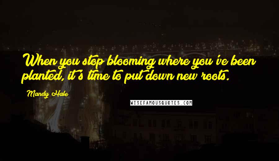 Mandy Hale Quotes: When you stop blooming where you've been planted, it's time to put down new roots.