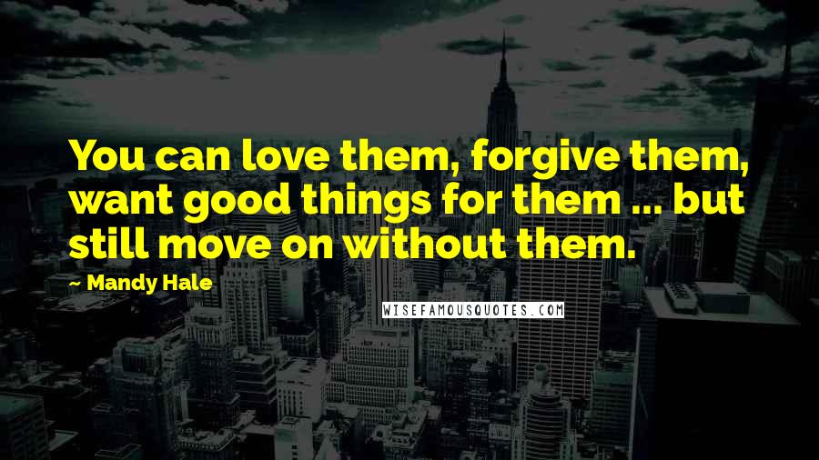 Mandy Hale Quotes: You can love them, forgive them, want good things for them ... but still move on without them.