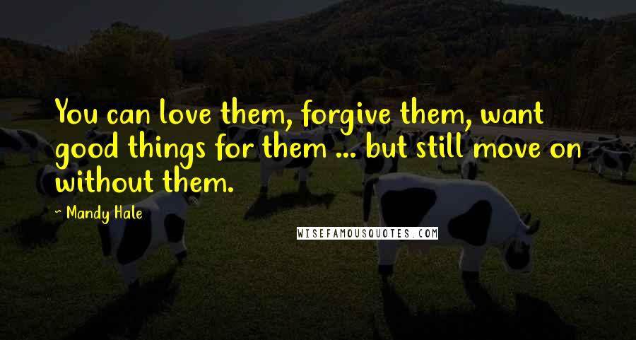 Mandy Hale Quotes: You can love them, forgive them, want good things for them ... but still move on without them.