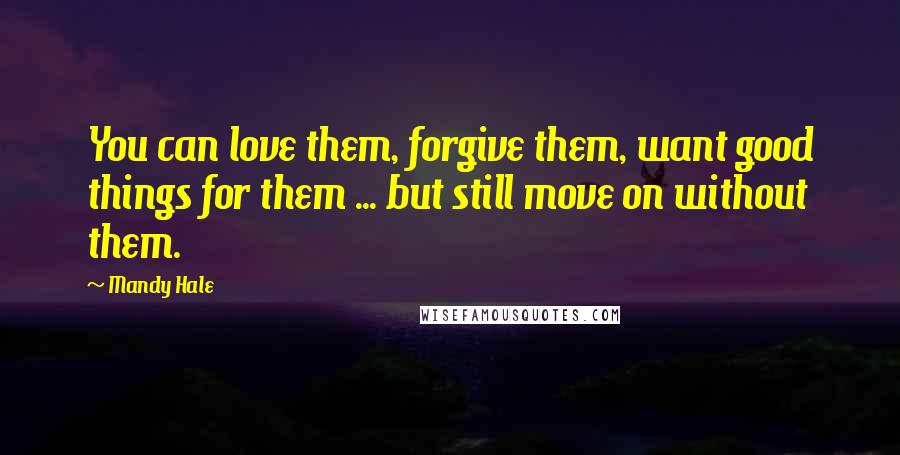 Mandy Hale Quotes: You can love them, forgive them, want good things for them ... but still move on without them.