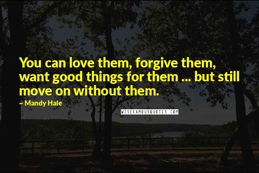 Mandy Hale Quotes: You can love them, forgive them, want good things for them ... but still move on without them.