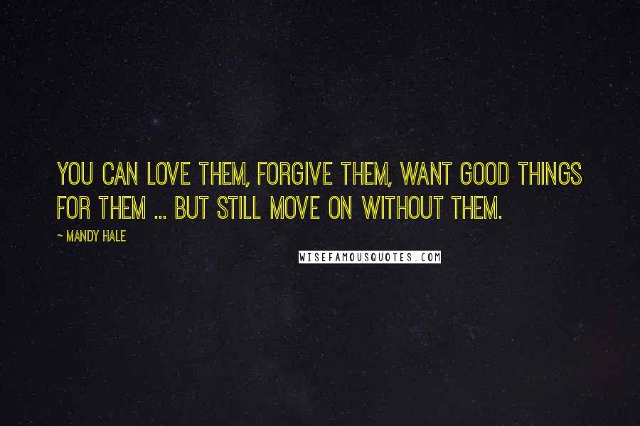 Mandy Hale Quotes: You can love them, forgive them, want good things for them ... but still move on without them.