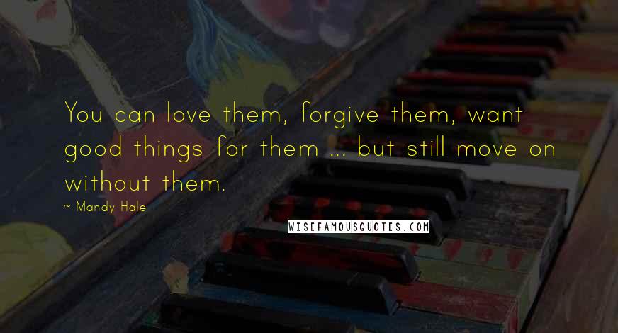 Mandy Hale Quotes: You can love them, forgive them, want good things for them ... but still move on without them.