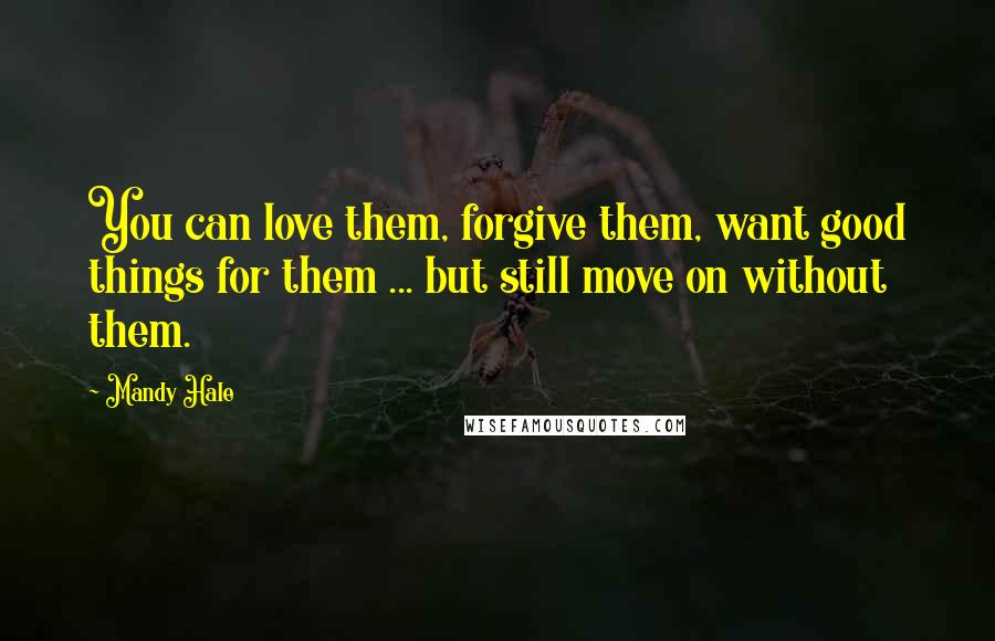 Mandy Hale Quotes: You can love them, forgive them, want good things for them ... but still move on without them.