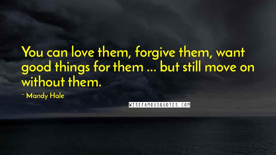 Mandy Hale Quotes: You can love them, forgive them, want good things for them ... but still move on without them.