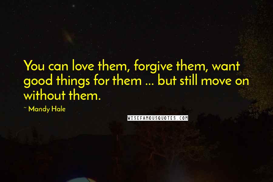 Mandy Hale Quotes: You can love them, forgive them, want good things for them ... but still move on without them.