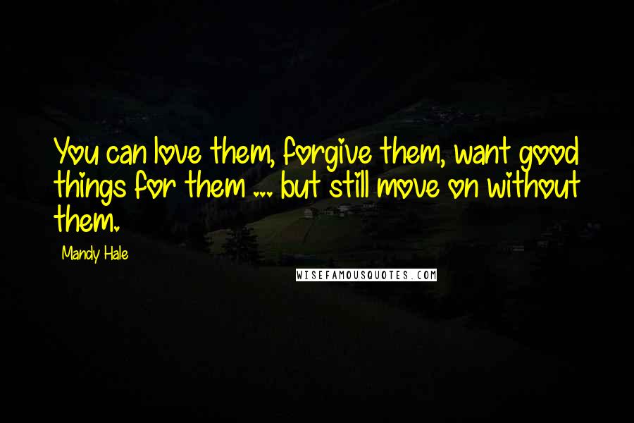 Mandy Hale Quotes: You can love them, forgive them, want good things for them ... but still move on without them.