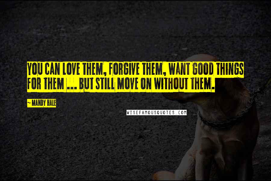 Mandy Hale Quotes: You can love them, forgive them, want good things for them ... but still move on without them.