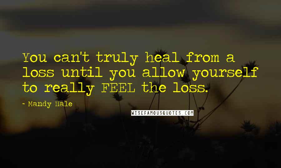 Mandy Hale Quotes: You can't truly heal from a loss until you allow yourself to really FEEL the loss.