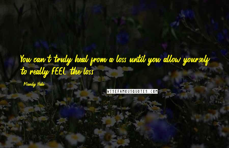 Mandy Hale Quotes: You can't truly heal from a loss until you allow yourself to really FEEL the loss.