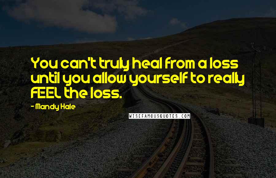 Mandy Hale Quotes: You can't truly heal from a loss until you allow yourself to really FEEL the loss.