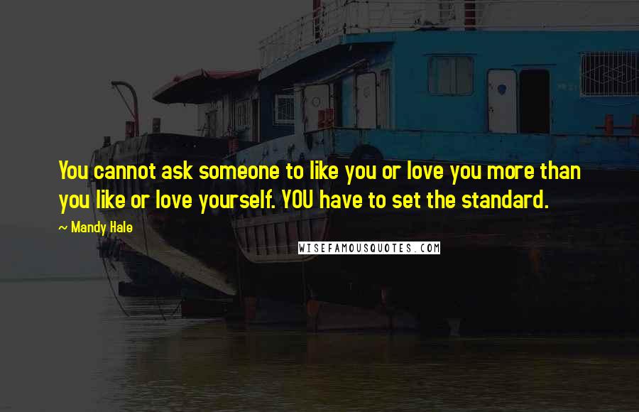 Mandy Hale Quotes: You cannot ask someone to like you or love you more than you like or love yourself. YOU have to set the standard.