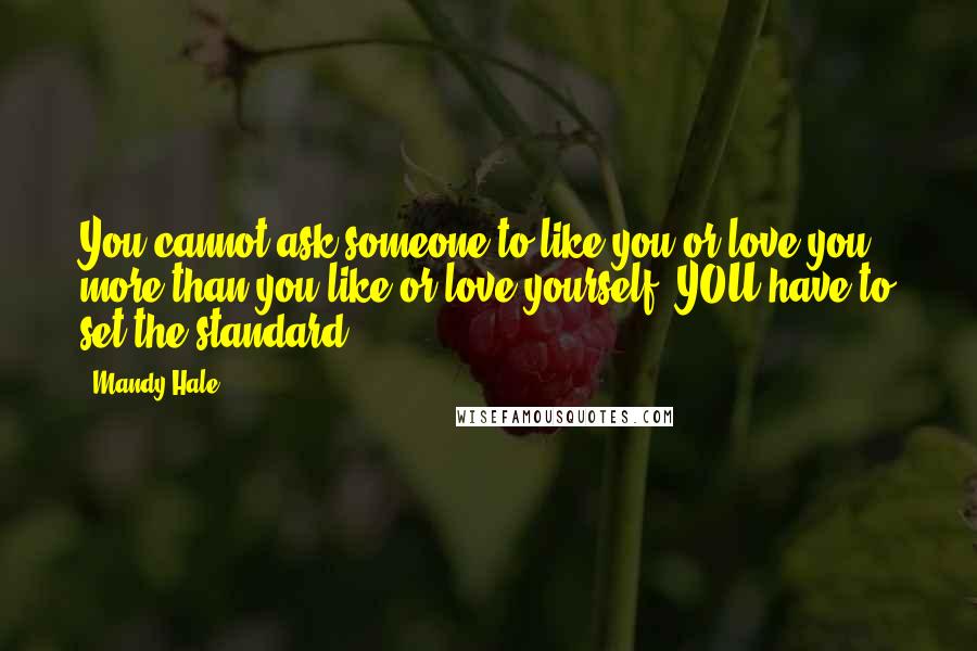 Mandy Hale Quotes: You cannot ask someone to like you or love you more than you like or love yourself. YOU have to set the standard.