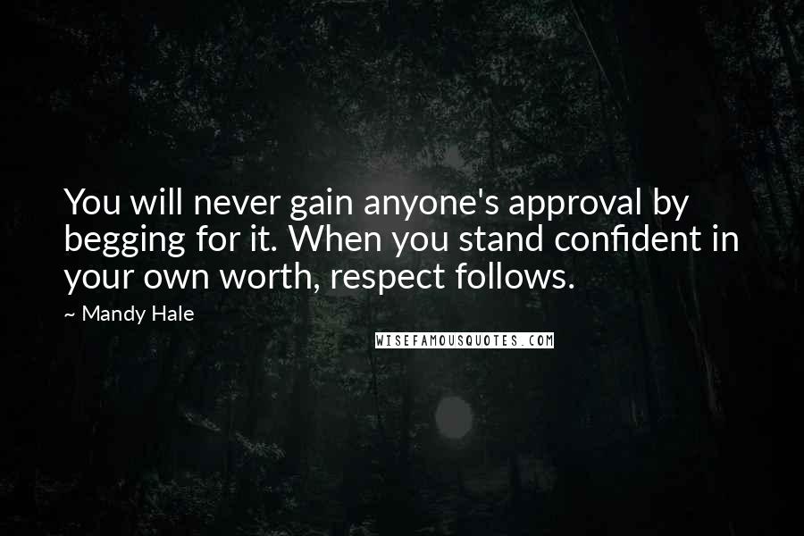 Mandy Hale Quotes: You will never gain anyone's approval by begging for it. When you stand confident in your own worth, respect follows.