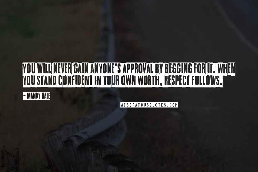 Mandy Hale Quotes: You will never gain anyone's approval by begging for it. When you stand confident in your own worth, respect follows.