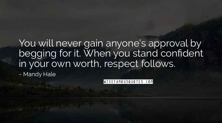 Mandy Hale Quotes: You will never gain anyone's approval by begging for it. When you stand confident in your own worth, respect follows.
