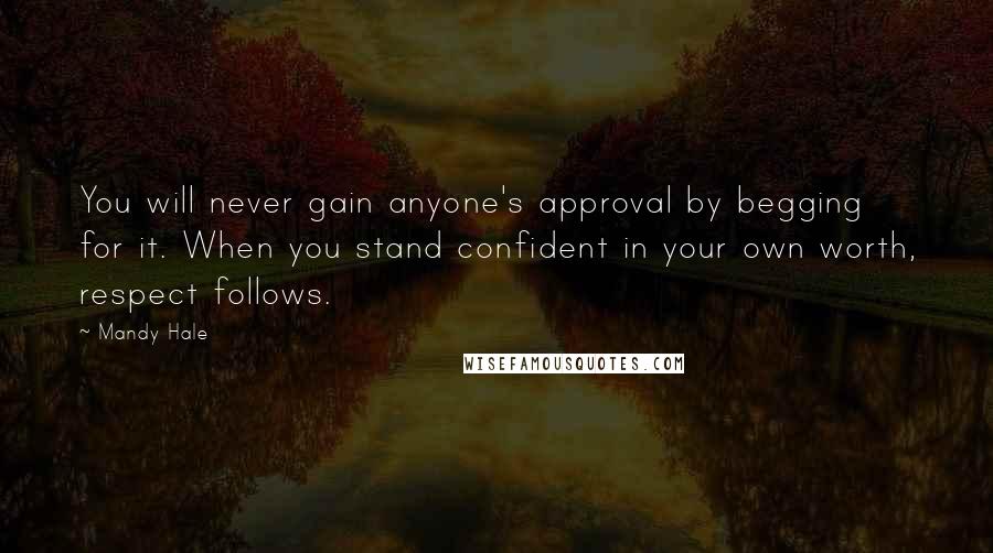 Mandy Hale Quotes: You will never gain anyone's approval by begging for it. When you stand confident in your own worth, respect follows.