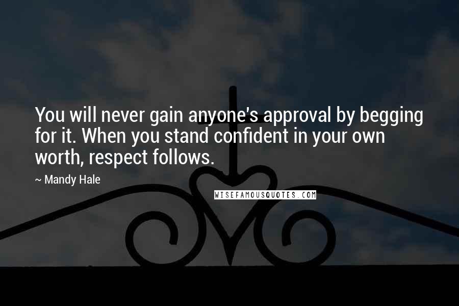 Mandy Hale Quotes: You will never gain anyone's approval by begging for it. When you stand confident in your own worth, respect follows.