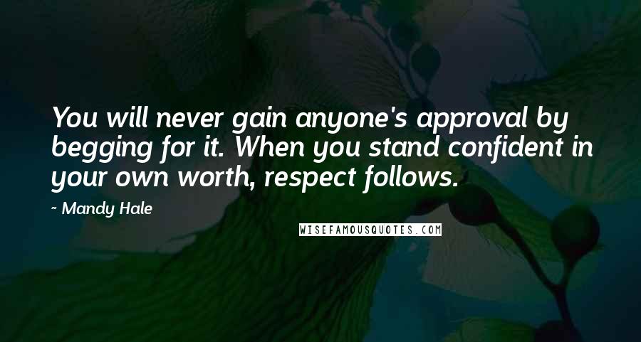 Mandy Hale Quotes: You will never gain anyone's approval by begging for it. When you stand confident in your own worth, respect follows.