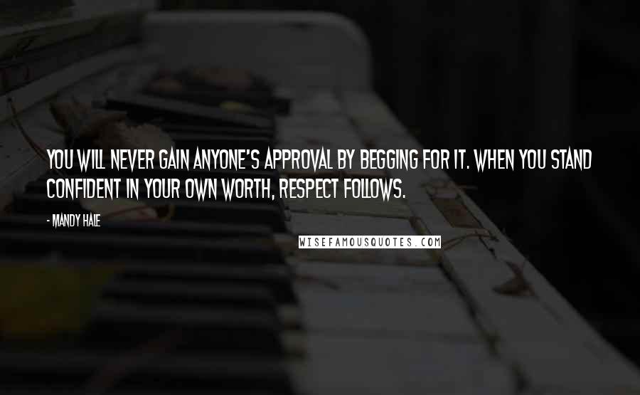 Mandy Hale Quotes: You will never gain anyone's approval by begging for it. When you stand confident in your own worth, respect follows.