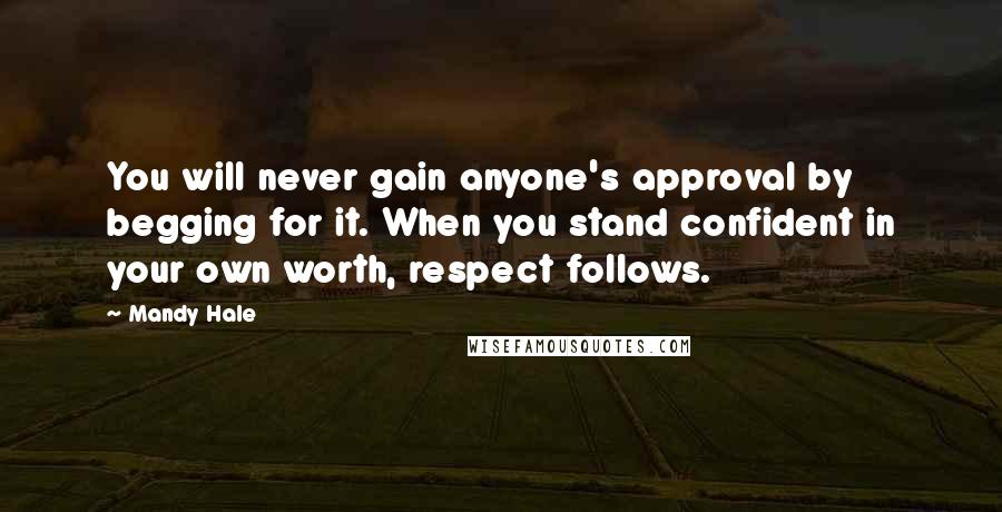 Mandy Hale Quotes: You will never gain anyone's approval by begging for it. When you stand confident in your own worth, respect follows.