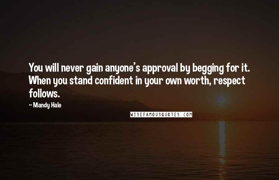 Mandy Hale Quotes: You will never gain anyone's approval by begging for it. When you stand confident in your own worth, respect follows.