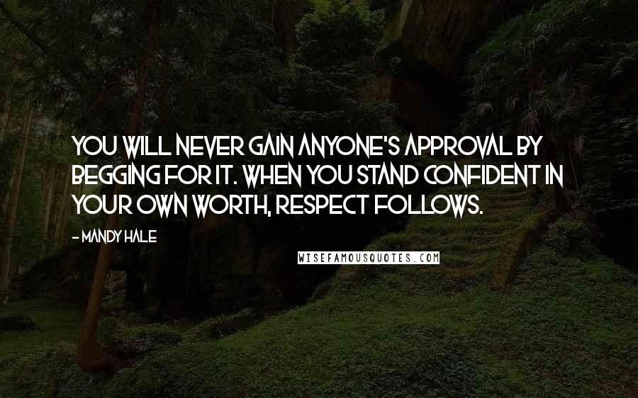 Mandy Hale Quotes: You will never gain anyone's approval by begging for it. When you stand confident in your own worth, respect follows.