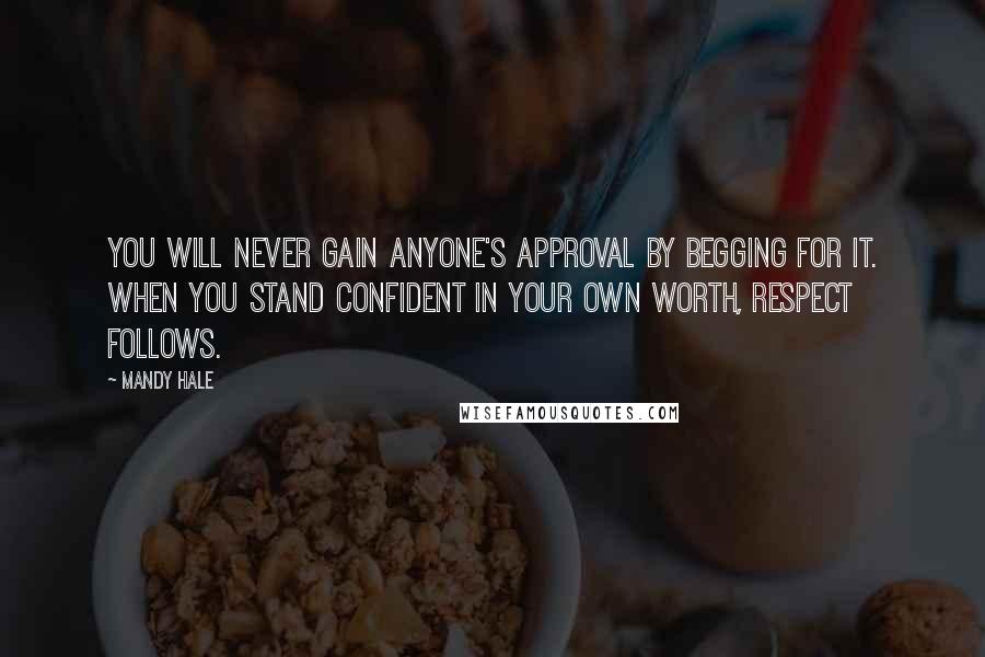 Mandy Hale Quotes: You will never gain anyone's approval by begging for it. When you stand confident in your own worth, respect follows.