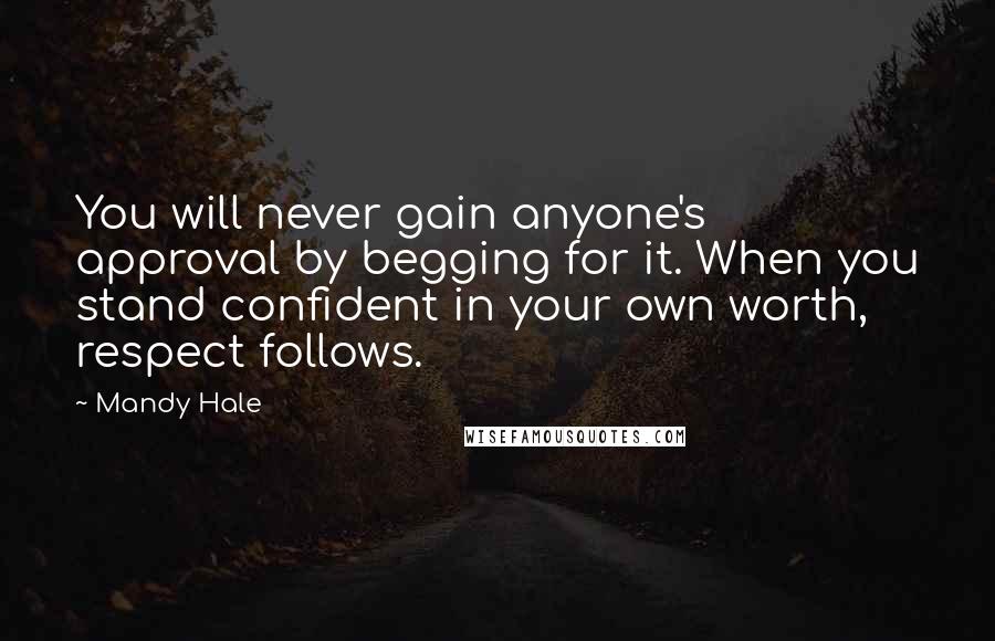 Mandy Hale Quotes: You will never gain anyone's approval by begging for it. When you stand confident in your own worth, respect follows.