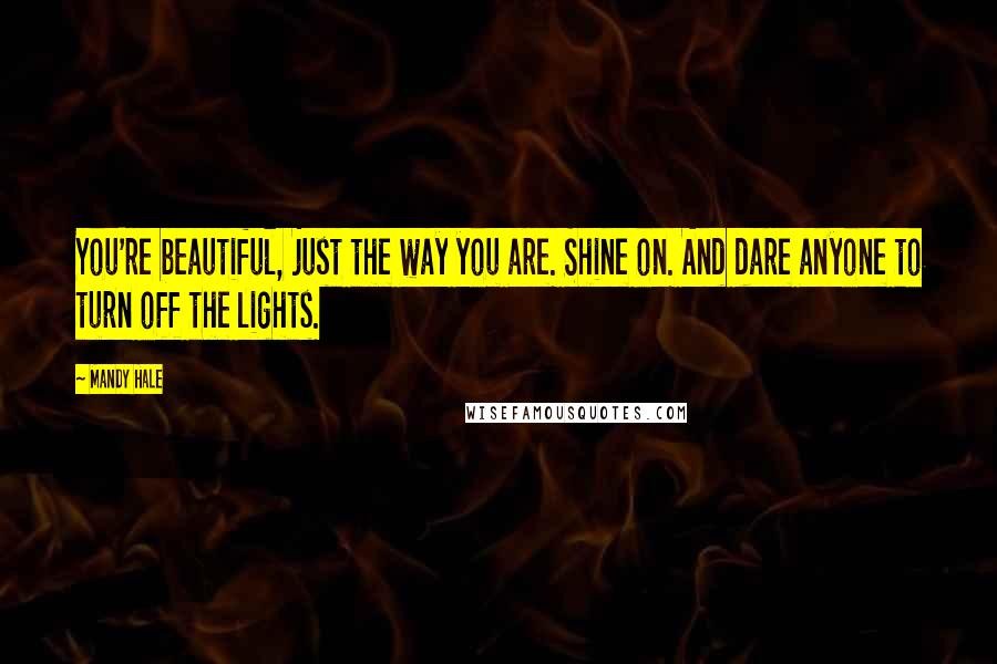 Mandy Hale Quotes: You're beautiful, just the way you are. Shine on. And dare anyone to turn off the lights.