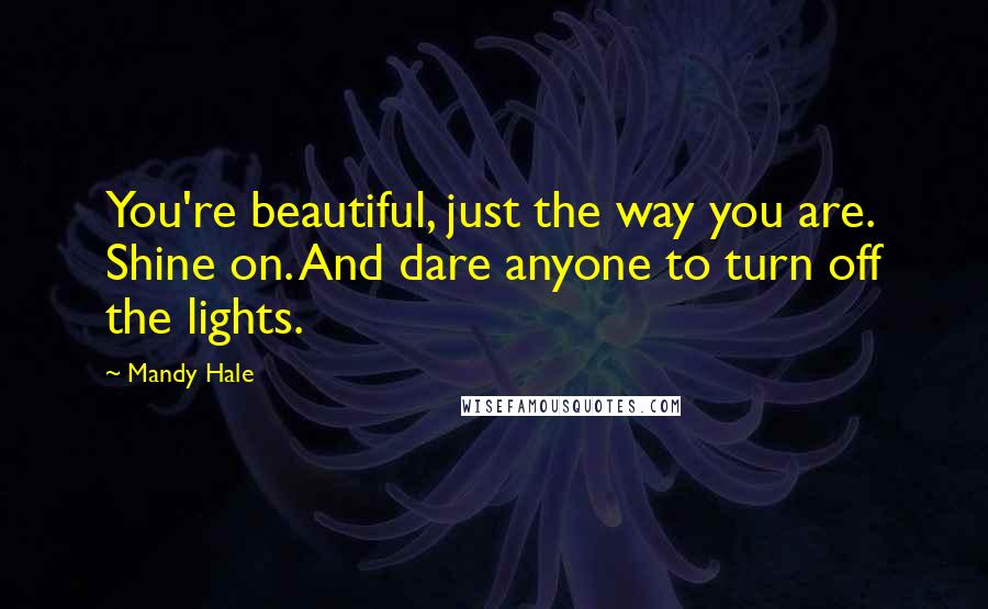 Mandy Hale Quotes: You're beautiful, just the way you are. Shine on. And dare anyone to turn off the lights.