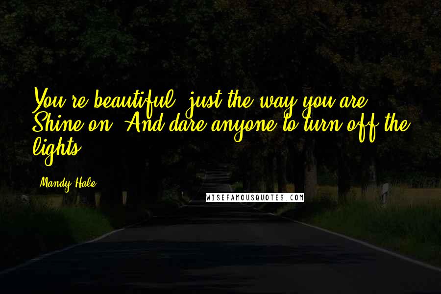 Mandy Hale Quotes: You're beautiful, just the way you are. Shine on. And dare anyone to turn off the lights.