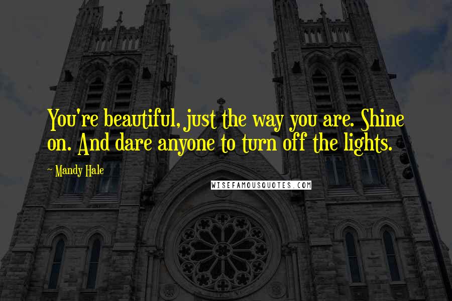 Mandy Hale Quotes: You're beautiful, just the way you are. Shine on. And dare anyone to turn off the lights.