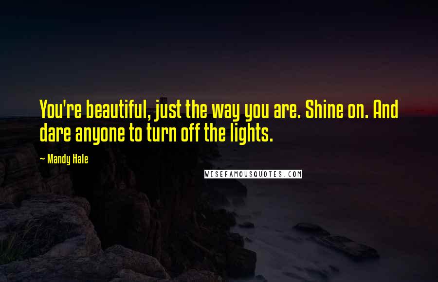 Mandy Hale Quotes: You're beautiful, just the way you are. Shine on. And dare anyone to turn off the lights.