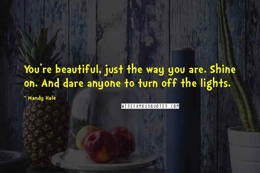 Mandy Hale Quotes: You're beautiful, just the way you are. Shine on. And dare anyone to turn off the lights.