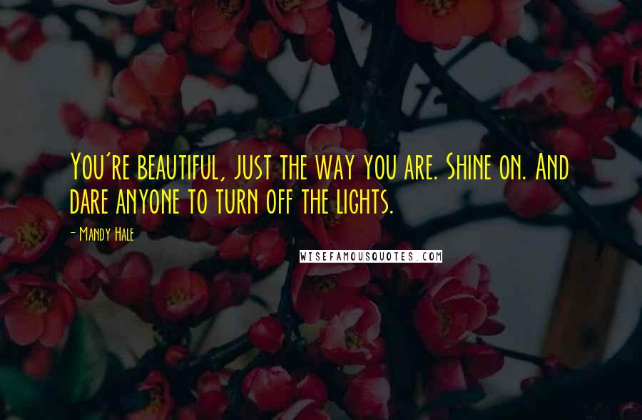 Mandy Hale Quotes: You're beautiful, just the way you are. Shine on. And dare anyone to turn off the lights.