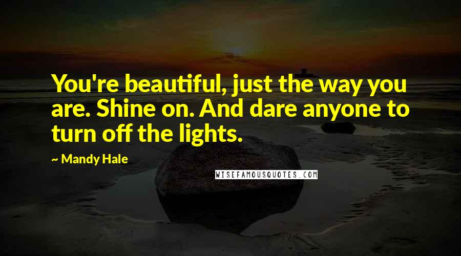 Mandy Hale Quotes: You're beautiful, just the way you are. Shine on. And dare anyone to turn off the lights.