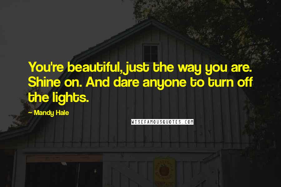 Mandy Hale Quotes: You're beautiful, just the way you are. Shine on. And dare anyone to turn off the lights.