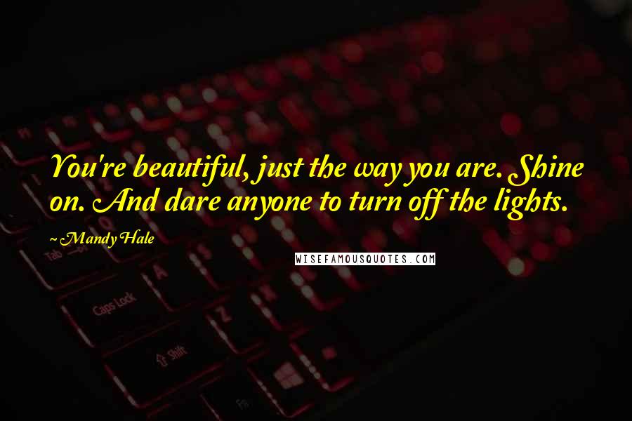 Mandy Hale Quotes: You're beautiful, just the way you are. Shine on. And dare anyone to turn off the lights.