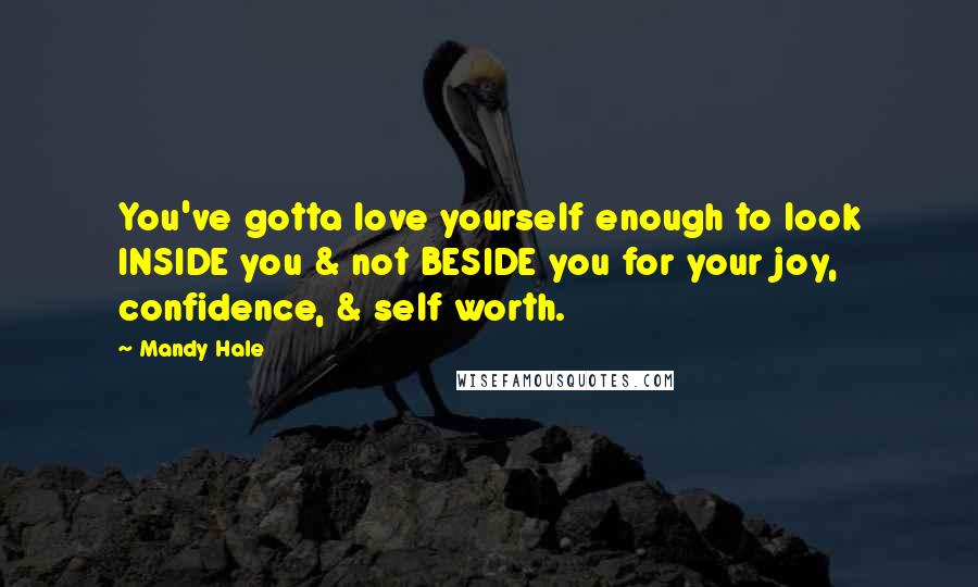 Mandy Hale Quotes: You've gotta love yourself enough to look INSIDE you & not BESIDE you for your joy, confidence, & self worth.