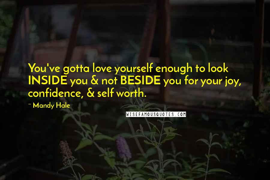 Mandy Hale Quotes: You've gotta love yourself enough to look INSIDE you & not BESIDE you for your joy, confidence, & self worth.