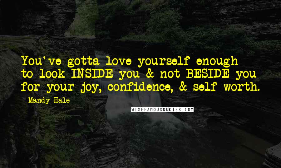 Mandy Hale Quotes: You've gotta love yourself enough to look INSIDE you & not BESIDE you for your joy, confidence, & self worth.