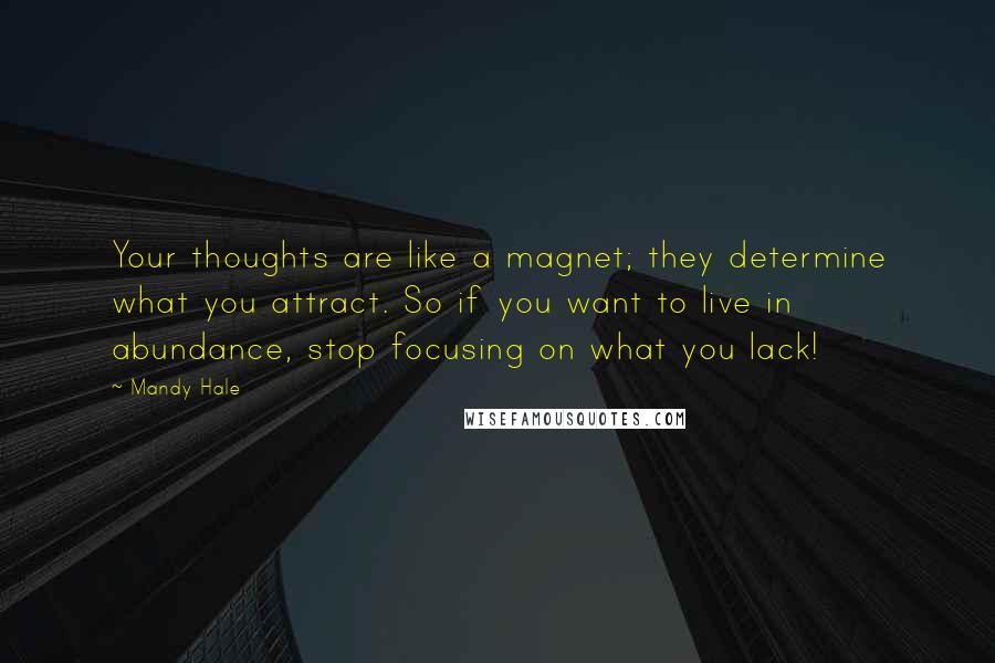 Mandy Hale Quotes: Your thoughts are like a magnet; they determine what you attract. So if you want to live in abundance, stop focusing on what you lack!